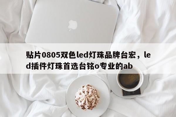 贴片0805双色led灯珠品牌台宏，led插件灯珠首选台铭o专业的ab-第1张图片-LED灯珠-LED灯珠贴片-LED灯珠厂家台宏光电