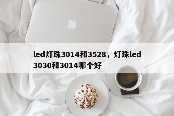led灯珠3014和3528，灯珠led3030和3014哪个好-第1张图片-LED灯珠-LED灯珠贴片-LED灯珠厂家台宏光电