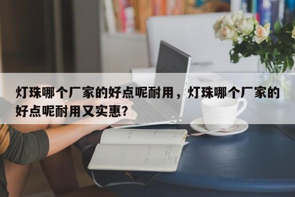 灯珠哪个厂家的好点呢耐用，灯珠哪个厂家的好点呢耐用又实惠？-第1张图片-LED灯珠-LED灯珠贴片-LED灯珠厂家台宏光电
