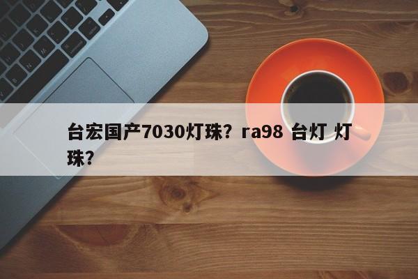 台宏国产7030灯珠？ra98 台灯 灯珠？-第1张图片-LED灯珠-LED灯珠贴片-LED灯珠厂家台宏光电