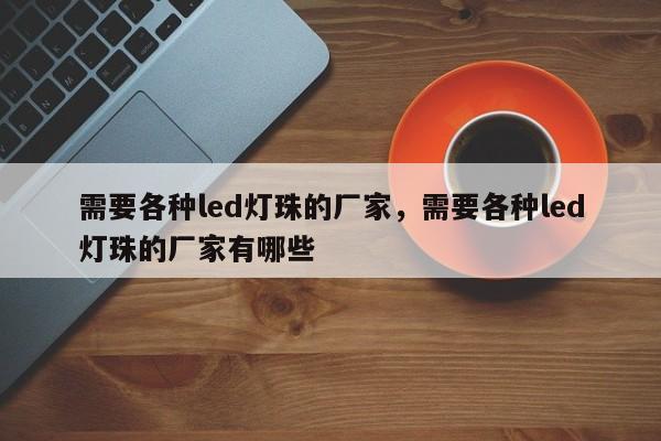需要各种led灯珠的厂家，需要各种led灯珠的厂家有哪些-第1张图片-LED灯珠-LED灯珠贴片-LED灯珠厂家台宏光电