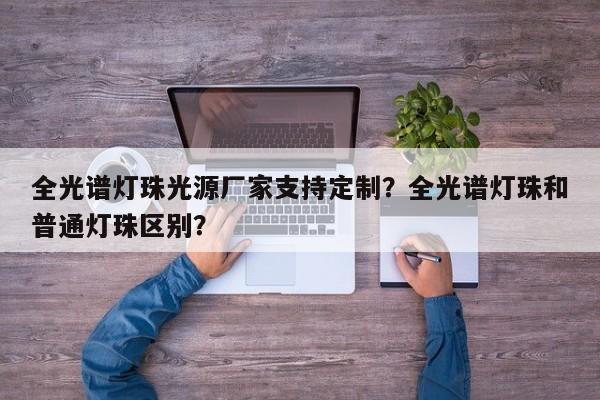 全光谱灯珠光源厂家支持定制？全光谱灯珠和普通灯珠区别？-第1张图片-LED灯珠-LED灯珠贴片-LED灯珠厂家台宏光电