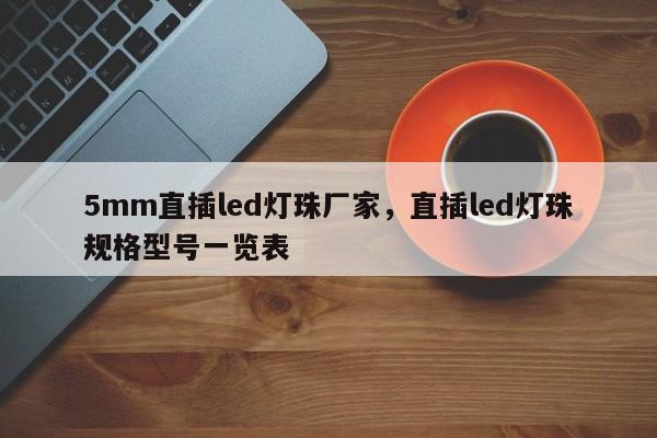 5mm直插led灯珠厂家，直插led灯珠规格型号一览表-第1张图片-LED灯珠-LED灯珠贴片-LED灯珠厂家台宏光电