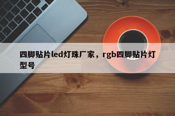 四脚贴片led灯珠厂家，rgb四脚贴片灯型号-第1张图片-LED灯珠-LED灯珠贴片-LED灯珠厂家台宏光电