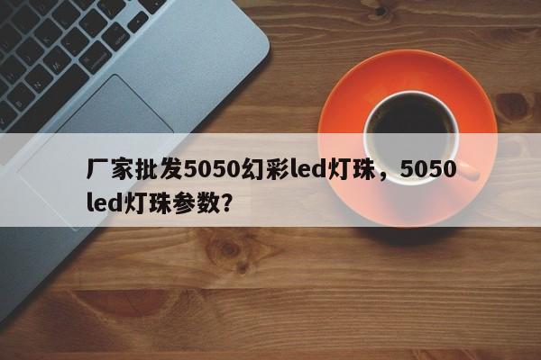 厂家批发5050幻彩led灯珠，5050led灯珠参数？-第1张图片-LED灯珠-LED灯珠贴片-LED灯珠厂家台宏光电