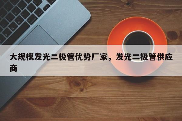 大规模发光二极管优势厂家，发光二极管供应商-第1张图片-LED灯珠-LED灯珠贴片-LED灯珠厂家台宏光电