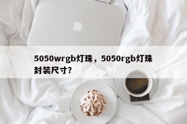 5050wrgb灯珠，5050rgb灯珠封装尺寸？-第1张图片-LED灯珠-LED灯珠贴片-LED灯珠厂家台宏光电