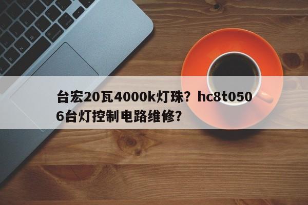台宏20瓦4000k灯珠？hc8t0506台灯控制电路维修？-第1张图片-LED灯珠-LED灯珠贴片-LED灯珠厂家台宏光电