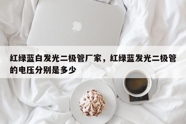 红绿蓝白发光二极管厂家，红绿蓝发光二极管的电压分别是多少-第1张图片-LED灯珠-LED灯珠贴片-LED灯珠厂家台宏光电