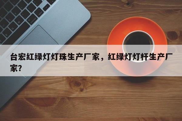 台宏红绿灯灯珠生产厂家，红绿灯灯杆生产厂家？-第1张图片-LED灯珠-LED灯珠贴片-LED灯珠厂家台宏光电