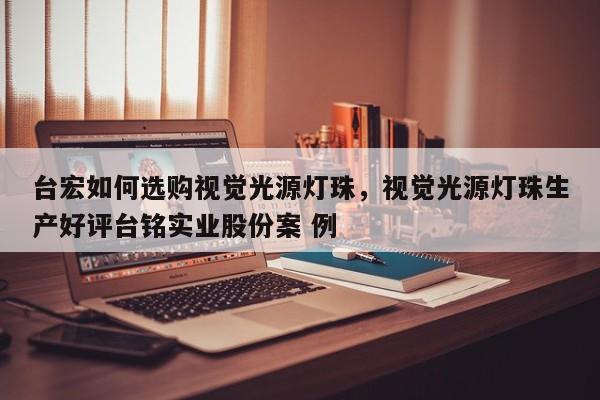 台宏如何选购视觉光源灯珠,视觉光源灯珠生产好评台铭实业股份案 例-第1张图片-LED灯珠-LED灯珠贴片-LED灯珠厂家台宏光电 台宏如何选购视觉光源灯珠,视觉光源灯珠生产好评台铭实业股份案 例-第1张图片-LED灯珠-LED灯珠贴片-LED灯珠厂家台宏光电