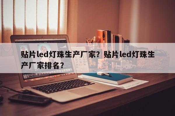 贴片led灯珠生产厂家？贴片led灯珠生产厂家排名？-第1张图片-LED灯珠-LED灯珠贴片-LED灯珠厂家台宏光电