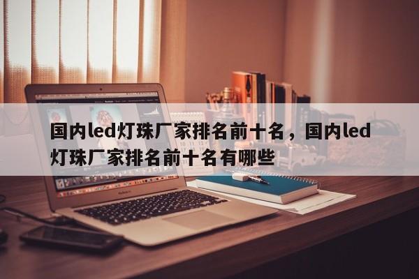 国内led灯珠厂家排名前十名,国内led灯珠厂家排名前十名有哪些-第1张图片-LED灯珠-LED灯珠贴片-LED灯珠厂家台宏光电 国内led灯珠厂家排名前十名,国内led灯珠厂家排名前十名有哪些-第1张图片-LED灯珠-LED灯珠贴片-LED灯珠厂家台宏光电