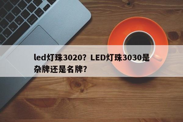 led灯珠3020?LED灯珠3030是杂牌还是名牌?-第1张图片-LED灯珠-LED灯珠贴片-LED灯珠厂家台宏光电 led灯珠3020?LED灯珠3030是杂牌还是名牌?-第1张图片-LED灯珠-LED灯珠贴片-LED灯珠厂家台宏光电