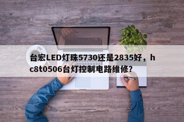 台宏LED灯珠5730还是2835好,hc8t0506台灯控制电路维修?-第1张图片-LED灯珠-LED灯珠贴片-LED灯珠厂家台宏光电 台宏LED灯珠5730还是2835好,hc8t0506台灯控制电路维修?-第1张图片-LED灯珠-LED灯珠贴片-LED灯珠厂家台宏光电