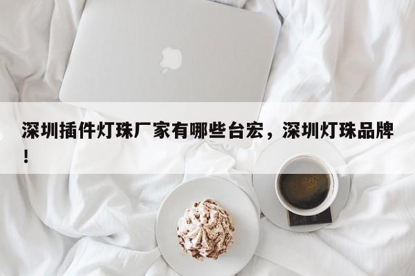 深圳插件灯珠厂家有哪些台宏,深圳灯珠品牌!-第1张图片-LED灯珠-LED灯珠贴片-LED灯珠厂家台宏光电 深圳插件灯珠厂家有哪些台宏,深圳灯珠品牌!-第1张图片-LED灯珠-LED灯珠贴片-LED灯珠厂家台宏光电