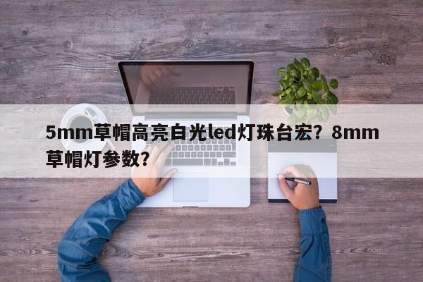 5mm草帽高亮白光led灯珠台宏?8mm草帽灯参数?-第1张图片-LED灯珠-LED灯珠贴片-LED灯珠厂家台宏光电 5mm草帽高亮白光led灯珠台宏?8mm草帽灯参数?-第1张图片-LED灯珠-LED灯珠贴片-LED灯珠厂家台宏光电