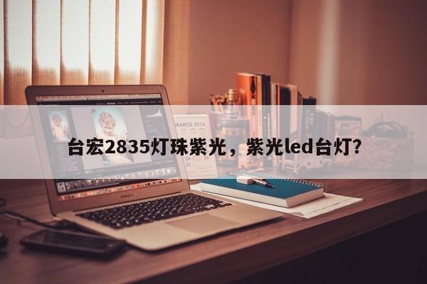 台宏2835灯珠紫光，紫光led台灯？-第1张图片-LED灯珠-LED灯珠贴片-LED灯珠厂家台宏光电