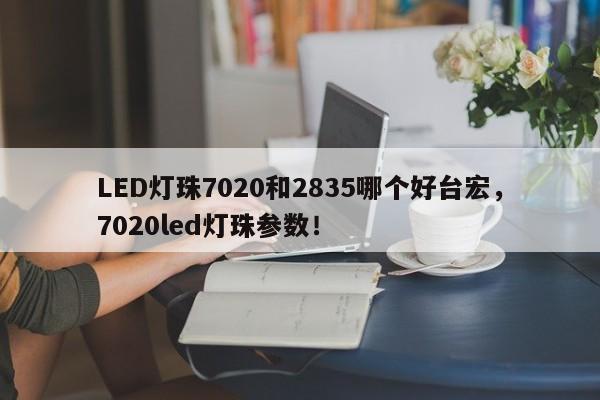LED灯珠7020和2835哪个好台宏，7020led灯珠参数！-第1张图片-LED灯珠-LED灯珠贴片-LED灯珠厂家台宏光电