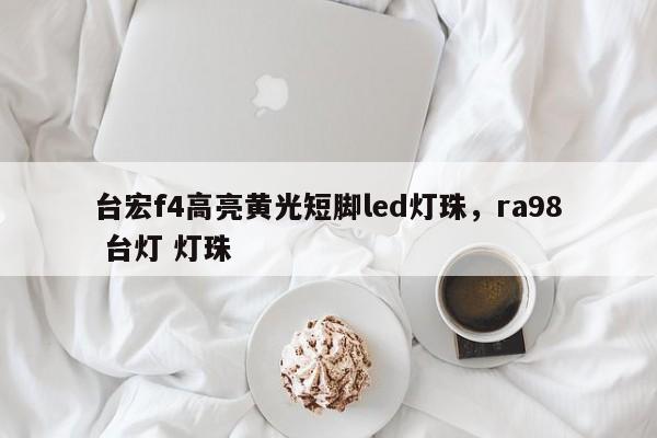 台宏f4高亮黄光短脚led灯珠,ra98 台灯 灯珠-第1张图片-LED灯珠-LED灯珠贴片-LED灯珠厂家台宏光电 台宏f4高亮黄光短脚led灯珠,ra98 台灯 灯珠-第1张图片-LED灯珠-LED灯珠贴片-LED灯珠厂家台宏光电