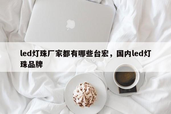 led灯珠厂家都有哪些台宏,国内led灯珠品牌-第1张图片-LED灯珠-LED灯珠贴片-LED灯珠厂家台宏光电 led灯珠厂家都有哪些台宏,国内led灯珠品牌-第1张图片-LED灯珠-LED灯珠贴片-LED灯珠厂家台宏光电