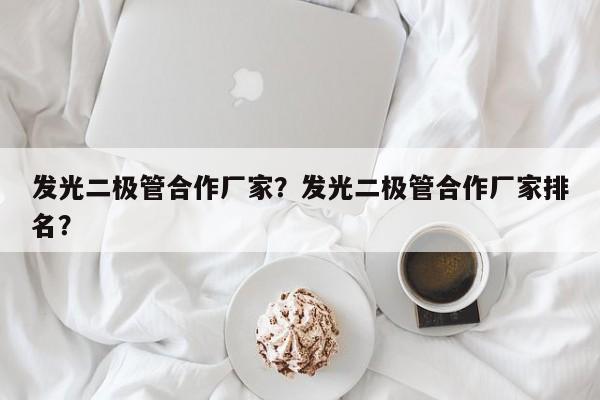发光二极管合作厂家？发光二极管合作厂家排名？-第1张图片-LED灯珠-LED灯珠贴片-LED灯珠厂家台宏光电