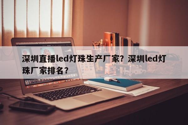 深圳直播led灯珠生产厂家？深圳led灯珠厂家排名？-第1张图片-LED灯珠-LED灯珠贴片-LED灯珠厂家台宏光电