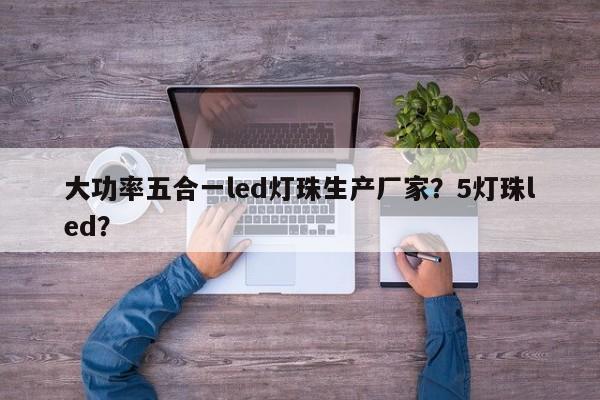 大功率五合一led灯珠生产厂家？5灯珠led？-第1张图片-LED灯珠-LED灯珠贴片-LED灯珠厂家台宏光电