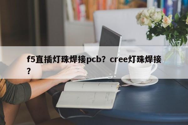 f5直插灯珠焊接pcb？cree灯珠焊接？-第1张图片-LED灯珠-LED灯珠贴片-LED灯珠厂家台宏光电