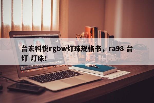 台宏科锐rgbw灯珠规格书，ra98 台灯 灯珠！-第1张图片-LED灯珠-LED灯珠贴片-LED灯珠厂家台宏光电