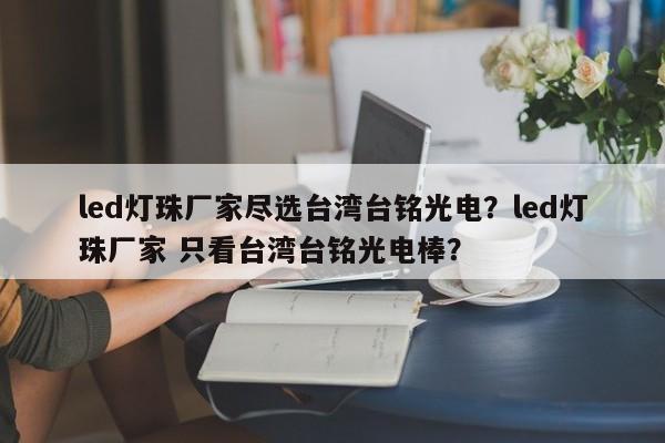 led灯珠厂家尽选台湾台铭光电?led灯珠厂家 只看台湾台铭光电棒?-第1张图片-LED灯珠-LED灯珠贴片-LED灯珠厂家台宏光电 led灯珠厂家尽选台湾台铭光电?led灯珠厂家 只看台湾台铭光电棒?-第1张图片-LED灯珠-LED灯珠贴片-LED灯珠厂家台宏光电