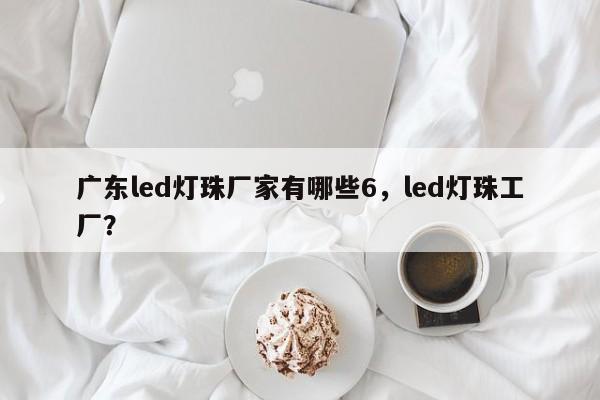 广东led灯珠厂家有哪些6,led灯珠工厂?-第1张图片-LED灯珠-LED灯珠贴片-LED灯珠厂家台宏光电 广东led灯珠厂家有哪些6,led灯珠工厂?-第1张图片-LED灯珠-LED灯珠贴片-LED灯珠厂家台宏光电