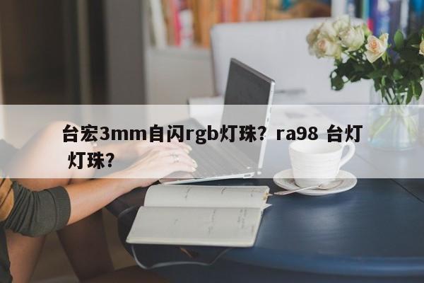 台宏3mm自闪rgb灯珠?ra98 台灯 灯珠?-第1张图片-LED灯珠-LED灯珠贴片-LED灯珠厂家台宏光电 台宏3mm自闪rgb灯珠?ra98 台灯 灯珠?-第1张图片-LED灯珠-LED灯珠贴片-LED灯珠厂家台宏光电