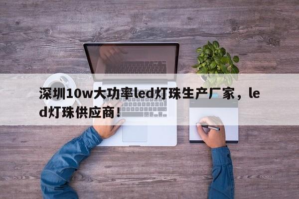 深圳10w大功率led灯珠生产厂家，led灯珠供应商！-第1张图片-LED灯珠-LED灯珠贴片-LED灯珠厂家台宏光电