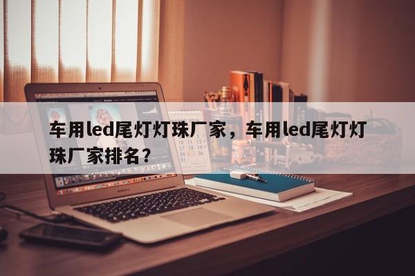 车用led尾灯灯珠厂家,车用led尾灯灯珠厂家排名?-第1张图片-LED灯珠-LED灯珠贴片-LED灯珠厂家台宏光电 车用led尾灯灯珠厂家,车用led尾灯灯珠厂家排名?-第1张图片-LED灯珠-LED灯珠贴片-LED灯珠厂家台宏光电