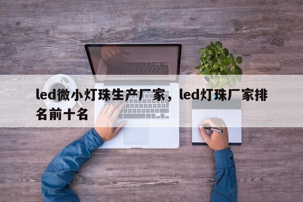 led微小灯珠生产厂家，led灯珠厂家排名前十名-第1张图片-LED灯珠-LED灯珠贴片-LED灯珠厂家台宏光电