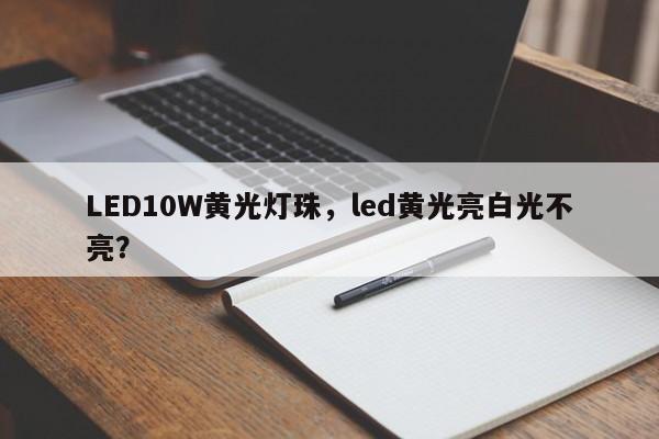 LED10W黄光灯珠，led黄光亮白光不亮？-第1张图片-LED灯珠-LED灯珠贴片-LED灯珠厂家台宏光电