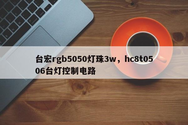 台宏rgb5050灯珠3w，hc8t0506台灯控制电路-第1张图片-LED灯珠-LED灯珠贴片-LED灯珠厂家台宏光电
