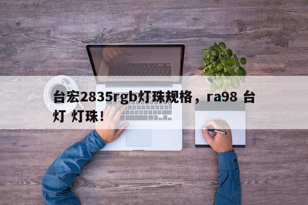 台宏2835rgb灯珠规格，ra98 台灯 灯珠！-第1张图片-LED灯珠-LED灯珠贴片-LED灯珠厂家台宏光电