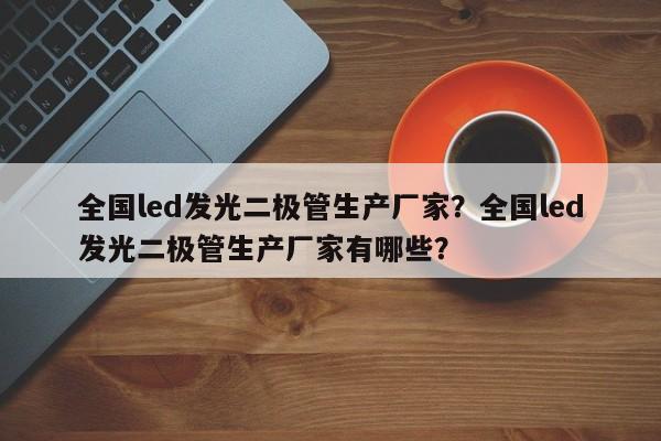 全国led发光二极管生产厂家？全国led发光二极管生产厂家有哪些？-第1张图片-LED灯珠-LED灯珠贴片-LED灯珠厂家台宏光电