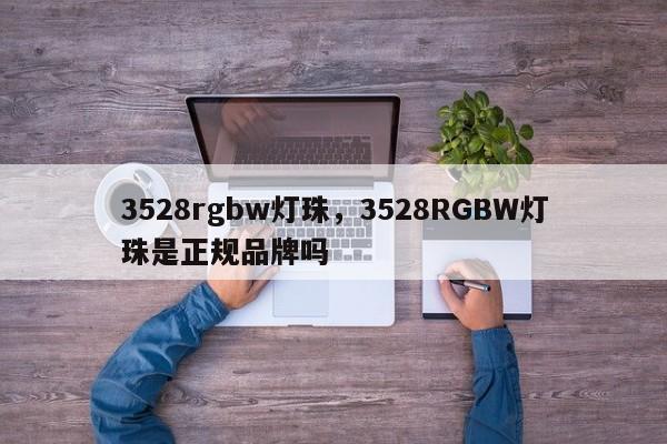 3528rgbw灯珠，3528RGBW灯珠是正规品牌吗-第1张图片-LED灯珠-LED灯珠贴片-LED灯珠厂家台宏光电