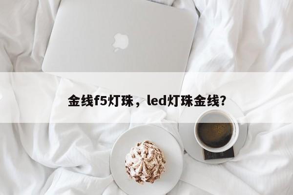 金线f5灯珠，led灯珠金线？-第1张图片-LED灯珠-LED灯珠贴片-LED灯珠厂家台宏光电
