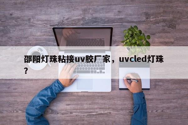 邵阳灯珠粘接uv胶厂家，uvcled灯珠？-第1张图片-LED灯珠-LED灯珠贴片-LED灯珠厂家台宏光电