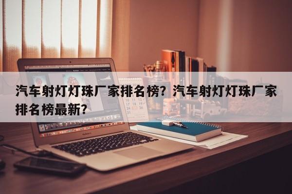 汽车射灯灯珠厂家排名榜？汽车射灯灯珠厂家排名榜最新？-第1张图片-LED灯珠-LED灯珠贴片-LED灯珠厂家台宏光电