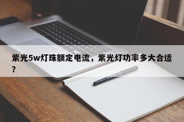 紫光5w灯珠额定电流，紫光灯功率多大合适？-第1张图片-LED灯珠-LED灯珠贴片-LED灯珠厂家台宏光电