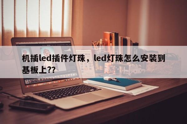 机插led插件灯珠，led灯珠怎么安装到基板上?？-第1张图片-LED灯珠-LED灯珠贴片-LED灯珠厂家台宏光电