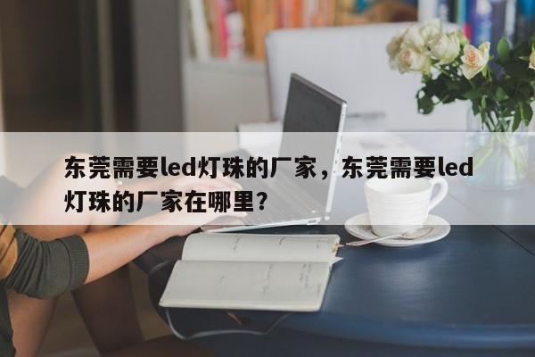 东莞需要led灯珠的厂家，东莞需要led灯珠的厂家在哪里？-第1张图片-LED灯珠-LED灯珠贴片-LED灯珠厂家台宏光电