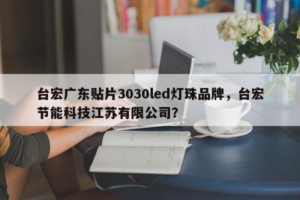 台宏广东贴片3030led灯珠品牌，台宏节能科技江苏有限公司？-第1张图片-LED灯珠-LED灯珠贴片-LED灯珠厂家台宏光电