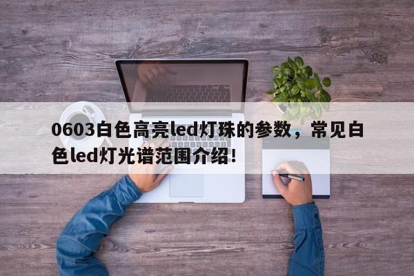 0603白色高亮led灯珠的参数，常见白色led灯光谱范围介绍！-第1张图片-LED灯珠-LED灯珠贴片-LED灯珠厂家台宏光电