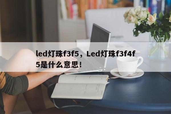 led灯珠f3f5，Led灯珠f3f4f5是什么意思！-第1张图片-LED灯珠-LED灯珠贴片-LED灯珠厂家台宏光电